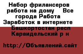 Набор фрилансеров (работа на дому) - Все города Работа » Заработок в интернете   . Башкортостан респ.,Караидельский р-н